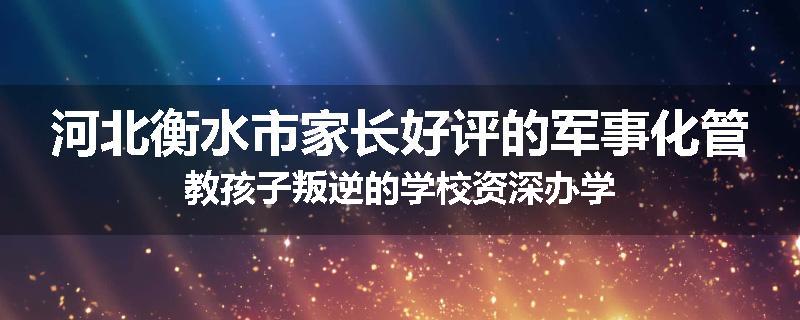 河北衡水市家长好评的军事化管教孩子叛逆的学校资深办学