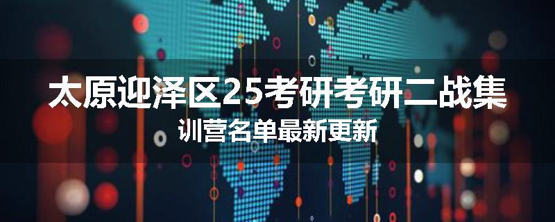 太原迎泽区25考研考研二战集训营名单最新更新