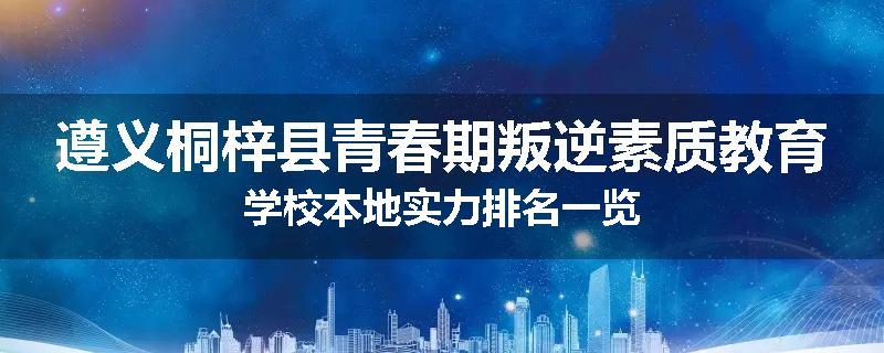 遵义桐梓县青春期叛逆素质教育学校本地实力排名一览