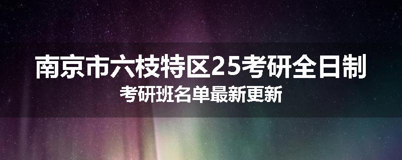 南京市六枝特区25考研全日制考研班名单最新更新