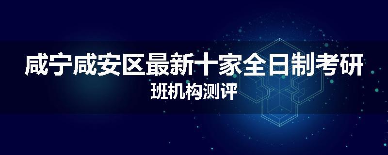 咸宁咸安区最新十家全日制考研班机构测评