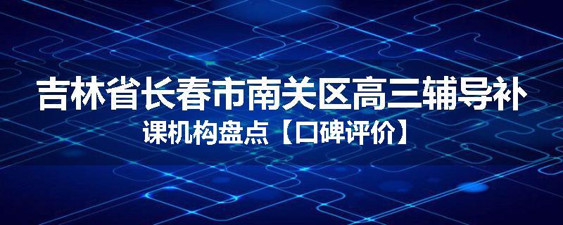 吉林省长春市南关区高三辅导补课机构盘点【口碑评价】