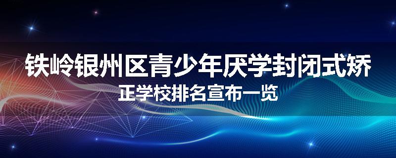 铁岭银州区青少年厌学封闭式矫正学校排名宣布一览