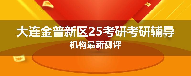 大连金普新区25考研考研辅导机构最新测评