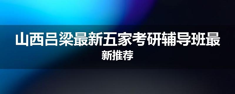 山西吕梁最新五家考研辅导班最新推荐