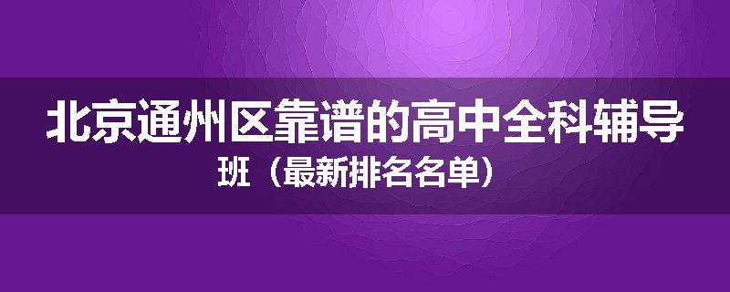 北京通州区靠谱的高中全科辅导班（最新排名名单）