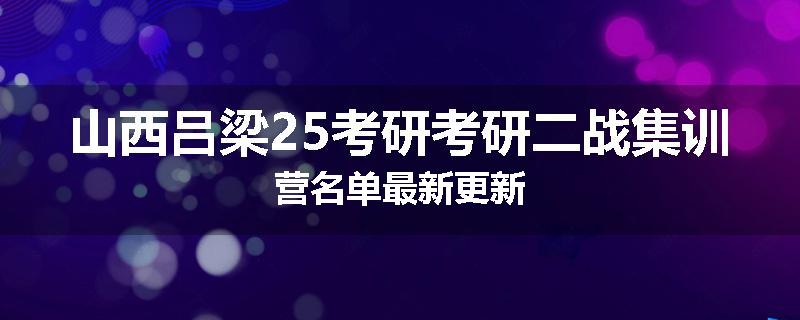 山西吕梁25考研考研二战集训营名单最新更新