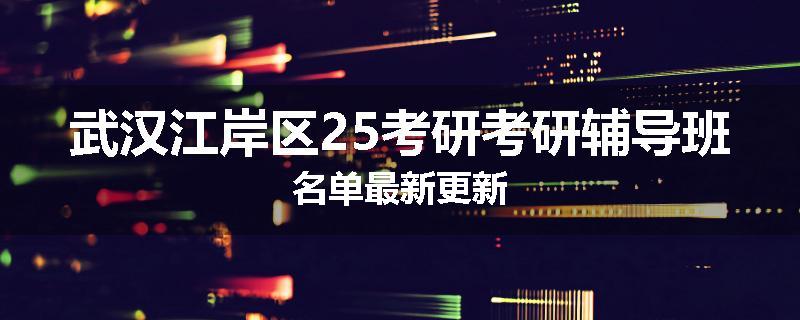 武汉江岸区25考研考研辅导班名单最新更新