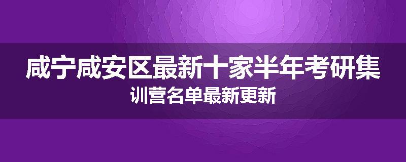 咸宁咸安区最新十家半年考研集训营名单最新更新