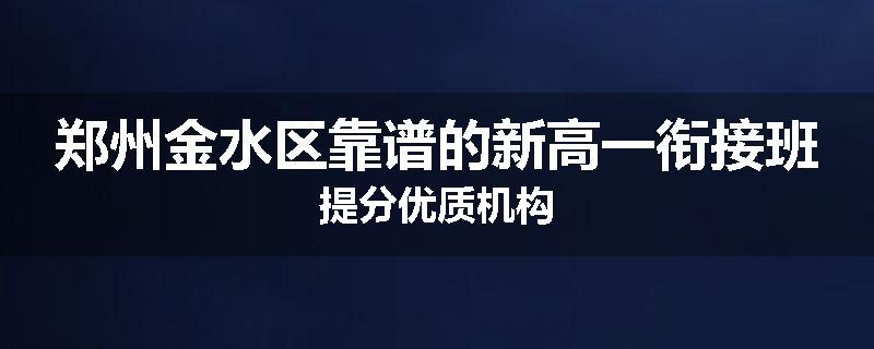 郑州金水区靠谱的新高一衔接班提分优质机构