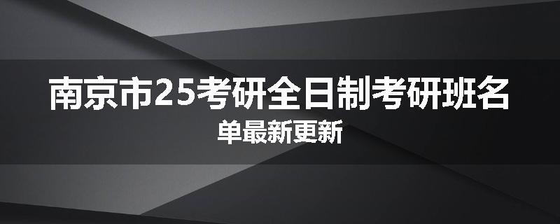 南京市25考研全日制考研班名单最新更新