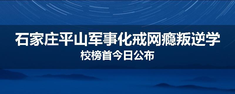 石家庄平山军事化戒网瘾叛逆学校榜首今日公布