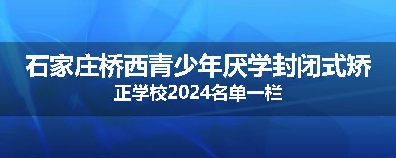 石家庄桥西青少年厌学封闭式矫正学校2024名单一栏