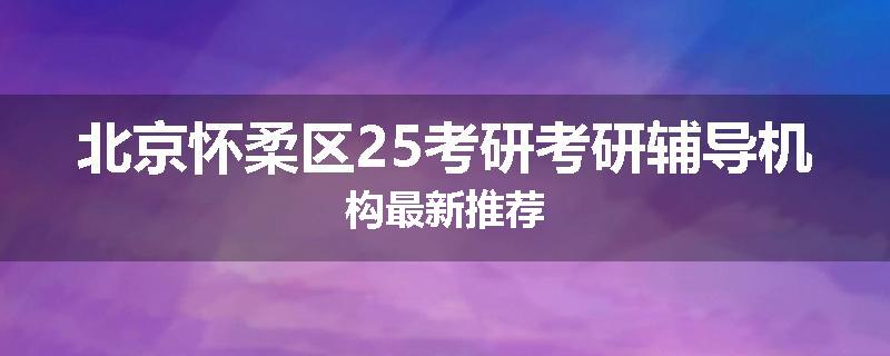 北京怀柔区25考研考研辅导机构最新推荐