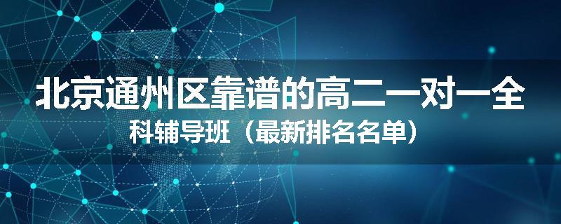 北京通州区靠谱的高二一对一全科辅导班（最新排名名单）