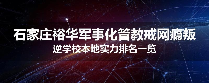 石家庄裕华军事化管教戒网瘾叛逆学校本地实力排名一览