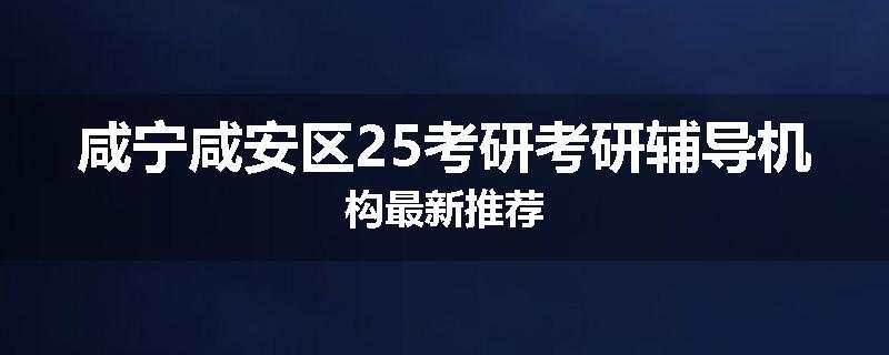 咸宁咸安区25考研考研辅导机构最新推荐