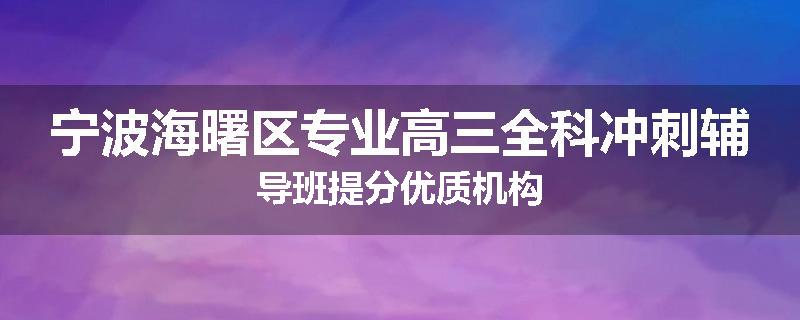 宁波海曙区专业高三全科冲刺辅导班提分优质机构