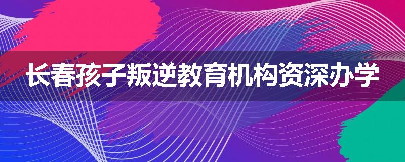 长春孩子叛逆教育机构资深办学