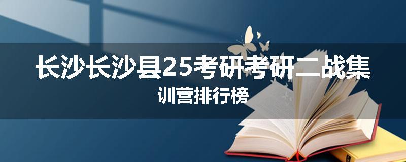 长沙长沙县25考研考研二战集训营排行榜