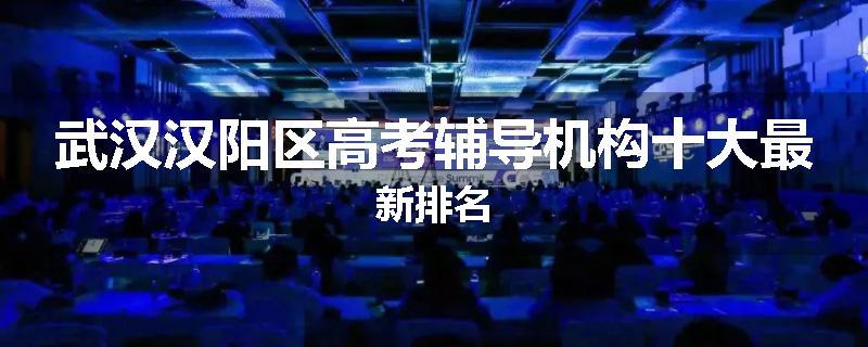 武汉汉阳区高考辅导机构十大最新排名