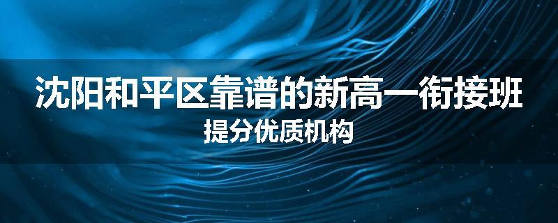 沈阳和平区靠谱的新高一衔接班提分优质机构