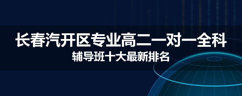 长春汽开区专业高二一对一全科辅导班十大最新排名