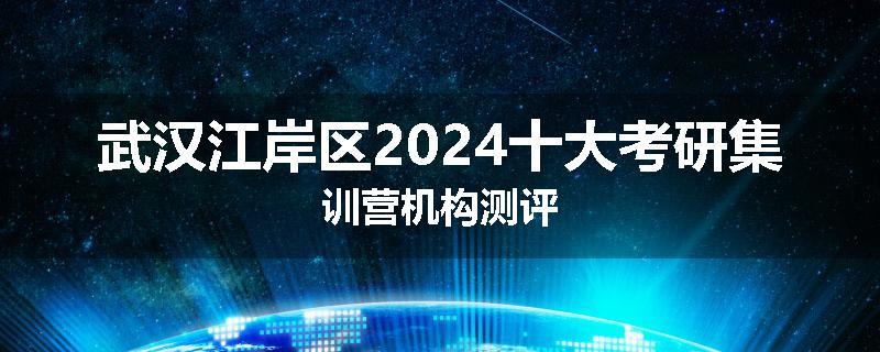 武汉江岸区2024十大考研集训营机构测评