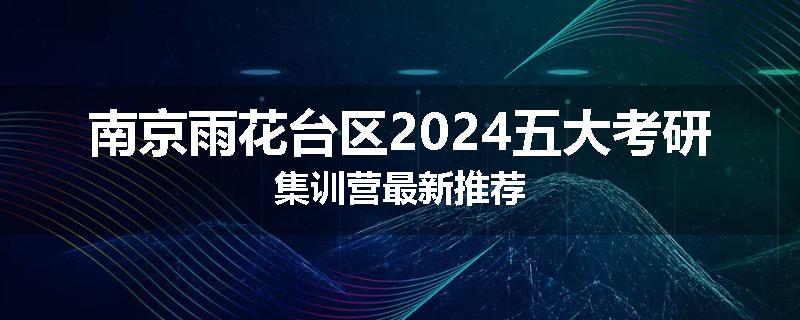 南京雨花台区2024五大考研集训营最新推荐