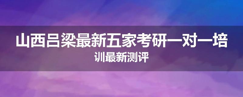 山西吕梁最新五家考研一对一培训最新测评