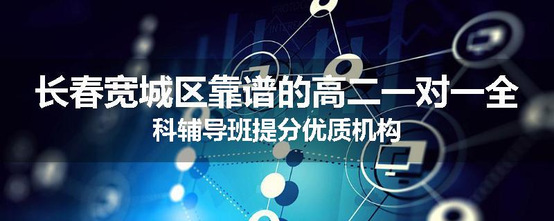 长春宽城区靠谱的高二一对一全科辅导班提分优质机构