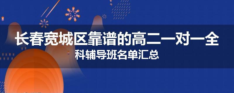 长春宽城区靠谱的高二一对一全科辅导班名单汇总
