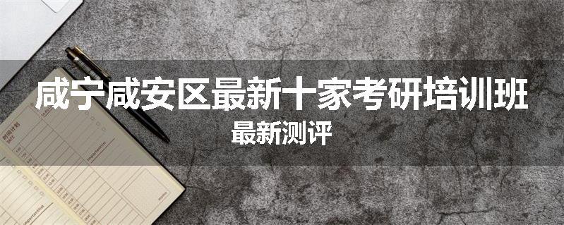 咸宁咸安区最新十家考研培训班最新测评