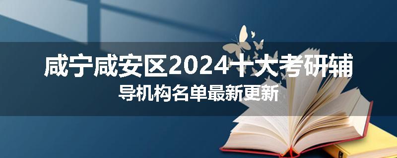 咸宁咸安区2024十大考研辅导机构名单最新更新