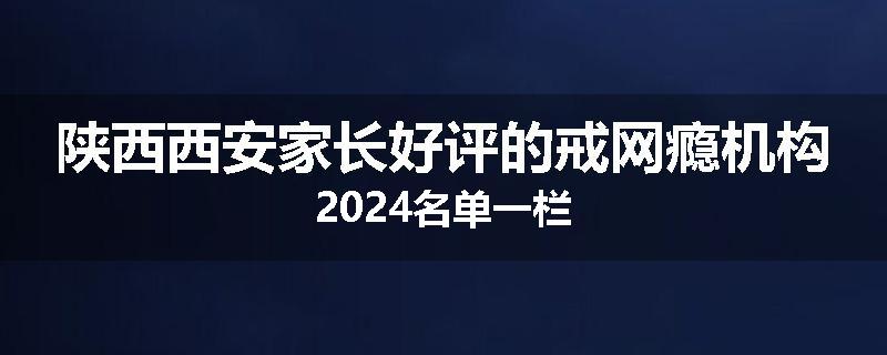 陕西西安家长好评的戒网瘾机构2024名单一栏