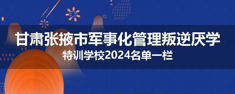 甘肃张掖市军事化管理叛逆厌学特训学校2024名单一栏