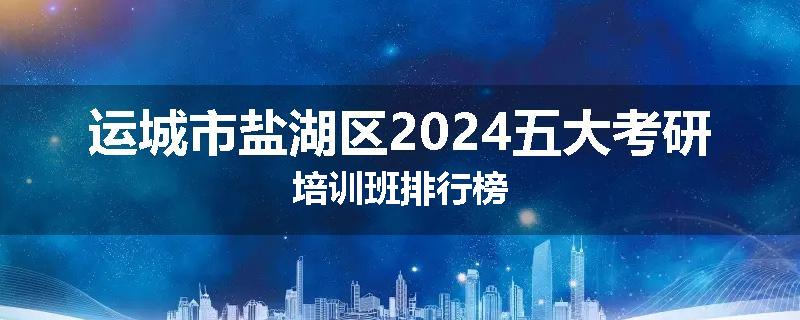 运城市盐湖区2024五大考研培训班排行榜