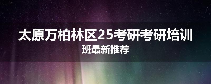 太原万柏林区25考研考研培训班最新推荐