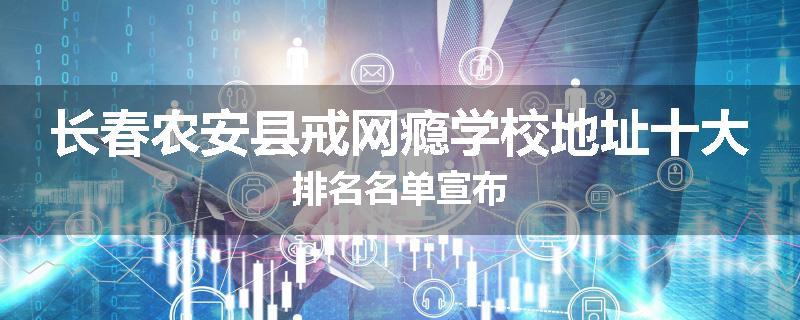 长春农安县戒网瘾学校地址十大排名名单宣布