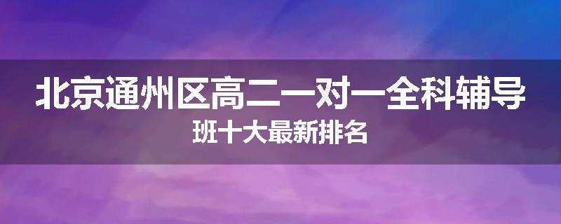 北京通州区高二一对一全科辅导班十大最新排名