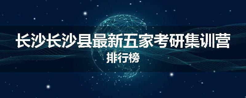 长沙长沙县最新五家考研集训营排行榜