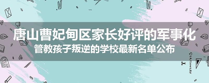 唐山曹妃甸区家长好评的军事化管教孩子叛逆的学校最新名单公布