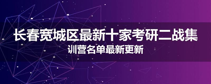 长春宽城区最新十家考研二战集训营名单最新更新