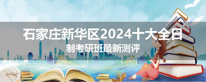 石家庄新华区2024十大全日制考研班最新测评