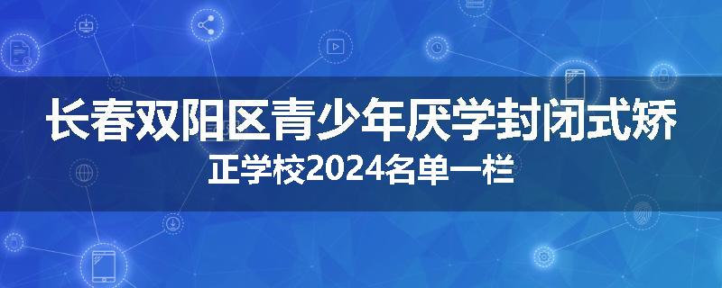 长春双阳区青少年厌学封闭式矫正学校2024名单一栏