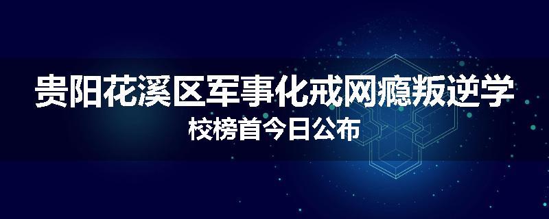 贵阳花溪区军事化戒网瘾叛逆学校榜首今日公布