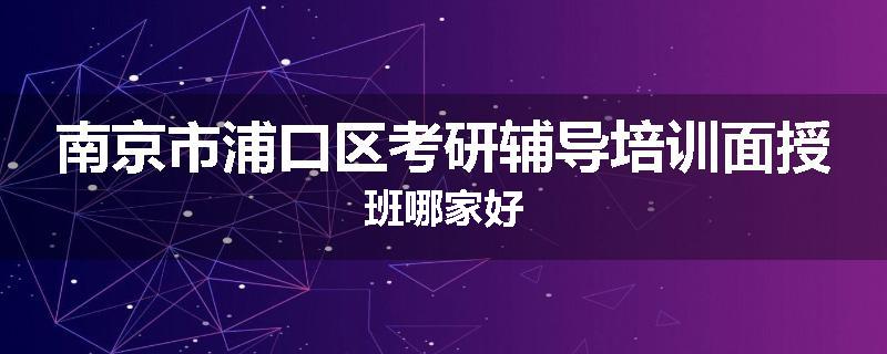 南京市浦口区考研辅导培训面授班哪家好