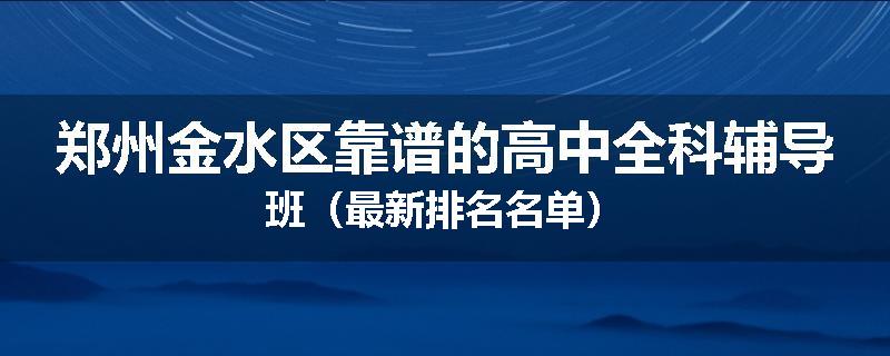 郑州金水区靠谱的高中全科辅导班（最新排名名单）
