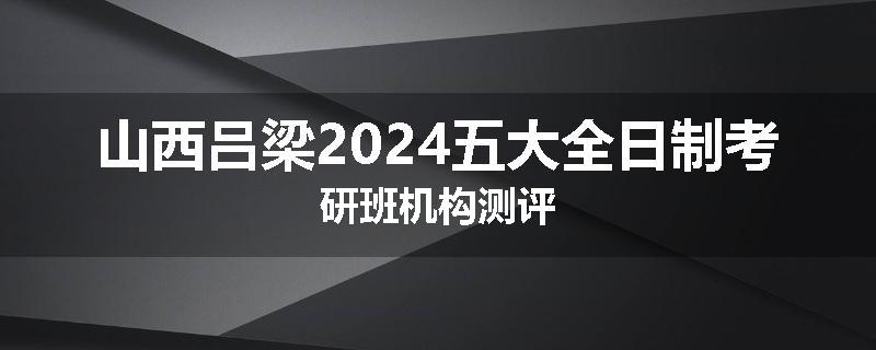 山西吕梁2024五大全日制考研班机构测评