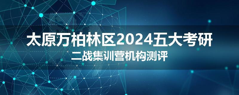太原万柏林区2024五大考研二战集训营机构测评